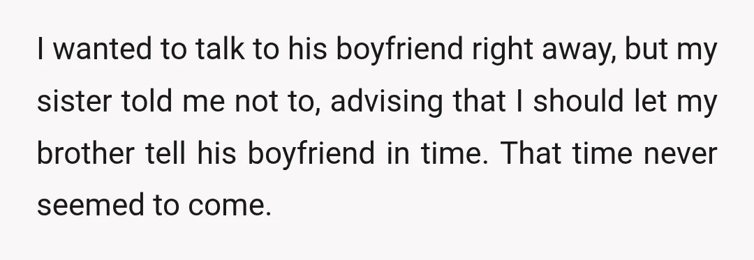 I wanted to talk to his boyfriend right away, but my sister told me not to, advising that I should let my brother tell his boyfriend in time. That time...