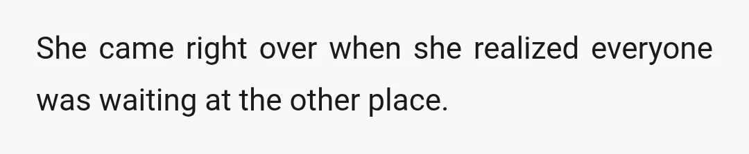 She came right over when she realized everyone was waiting at the other place.