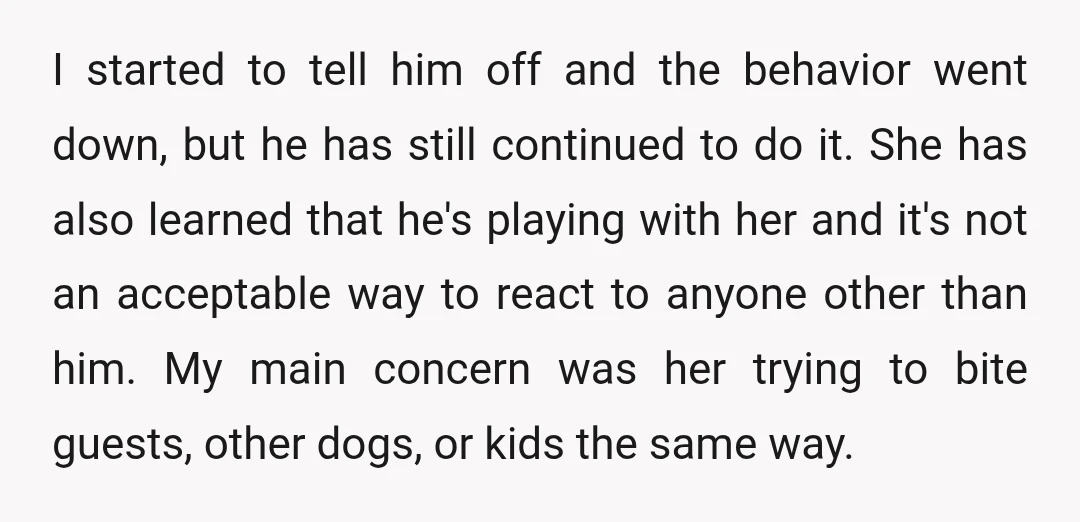 I started to tell him off and the behavior went down, but he has still continued to do it. She has also learned that he's playing with her and it's...