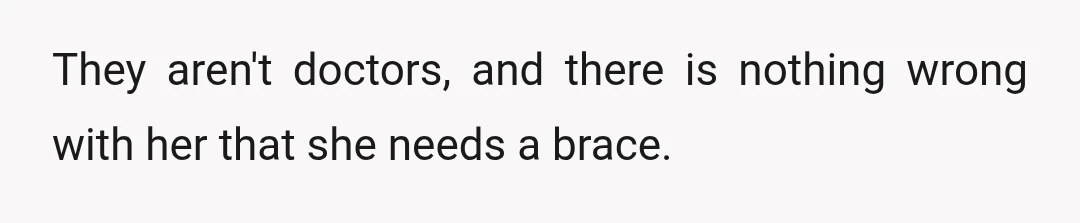 They aren't doctors, and there is nothing wrong with her that she needs a brace.