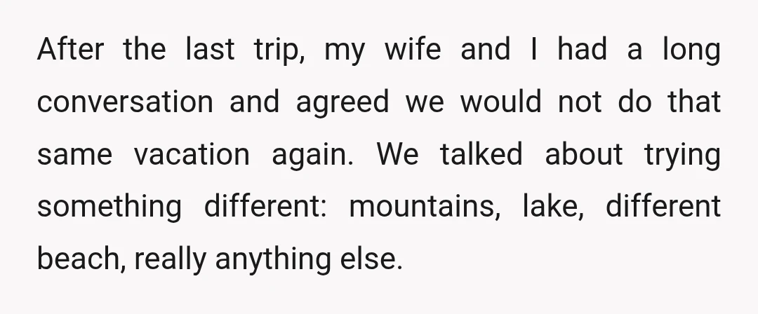 After the last trip, my wife and I had a long conversation and agreed we would not do that same vacation again. We talked about trying something different: mountains, lake,...
