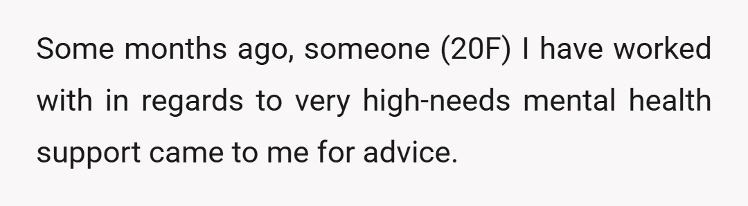 Some months ago, someone (20F) I have worked with in regards to very high-needs mental health support came to me for advice.