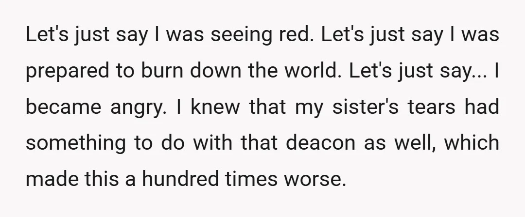 Let's just say I was seeing red. Let's just say I was prepared to burn down the world. Let's just say... I became angry. I knew that my sister's tears...
