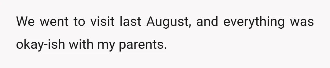 We went to visit last August, and everything was okay-ish with my parents.