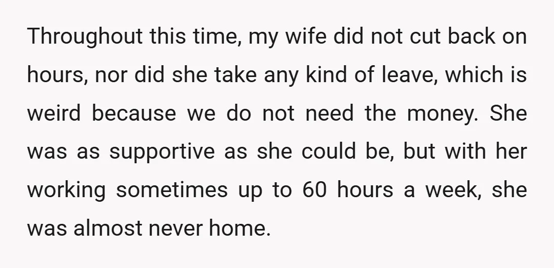 Throughout this time, my wife did not cut back on hours, nor did she take any kind of leave, which is weird because we do not need the money. She...