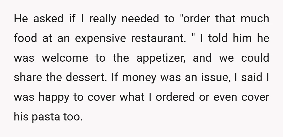 He asked if I really needed to "order that much food at an expensive restaurant. " I told him he was welcome to the appetizer, and we could share the...