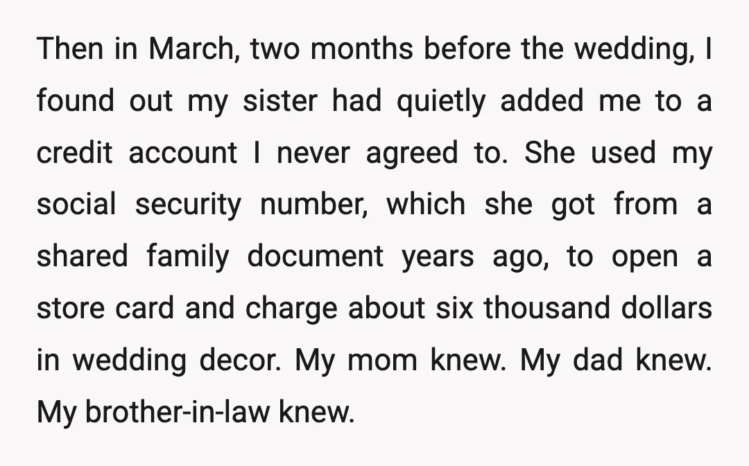 Then in March, two months before the wedding, I found out my sister had quietly added me to a credit account I never agreed to. She used my social security...
