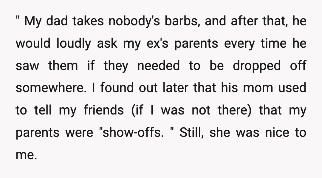 " My dad takes nobody's barbs, and after that, he would loudly ask my ex's parents every time he saw them if they needed to be dropped off somewhere. I...