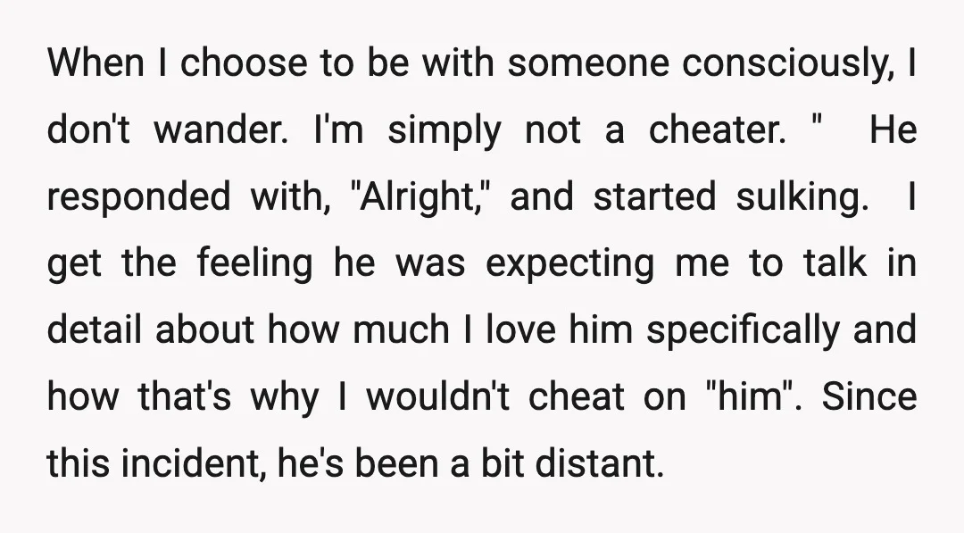 When I choose to be with someone consciously, I don't wander. I'm simply not a cheater. " ​ He responded with, "Alright," and started sulking. ​ I get the feeling...