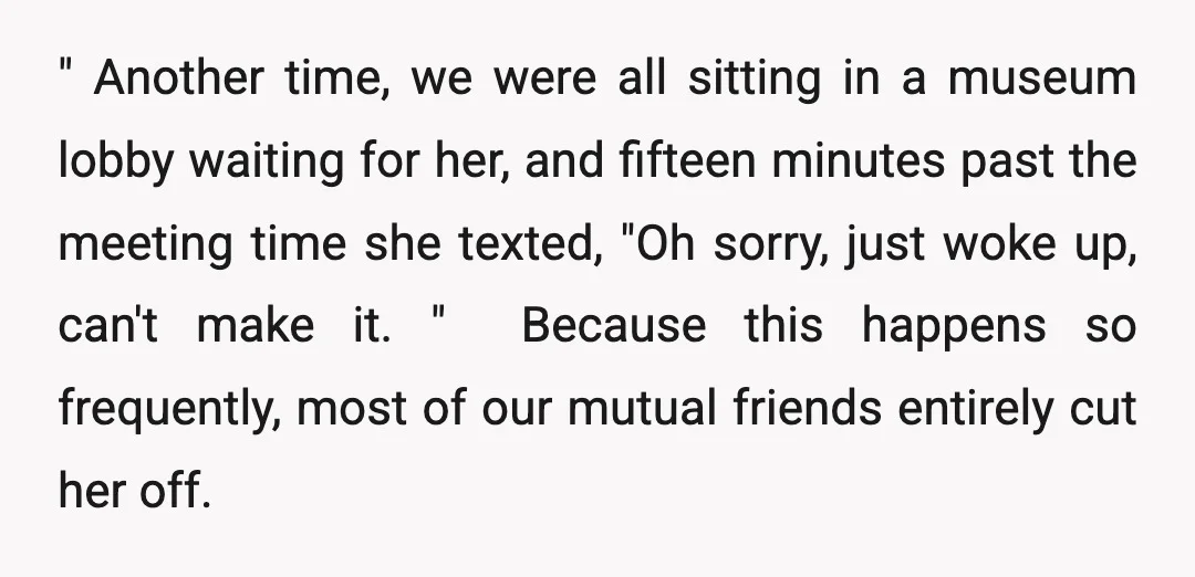 " Another time, we were all sitting in a museum lobby waiting for her, and fifteen minutes past the meeting time she texted, "Oh sorry, just woke up, can't make...