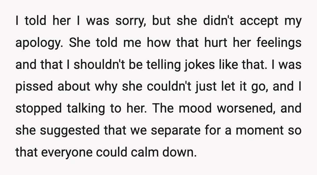 In the afternoon, as we were waiting in line, she asked me to tell a joke. So, I told one, and that joke apparently hurt her feelings. She was upset...