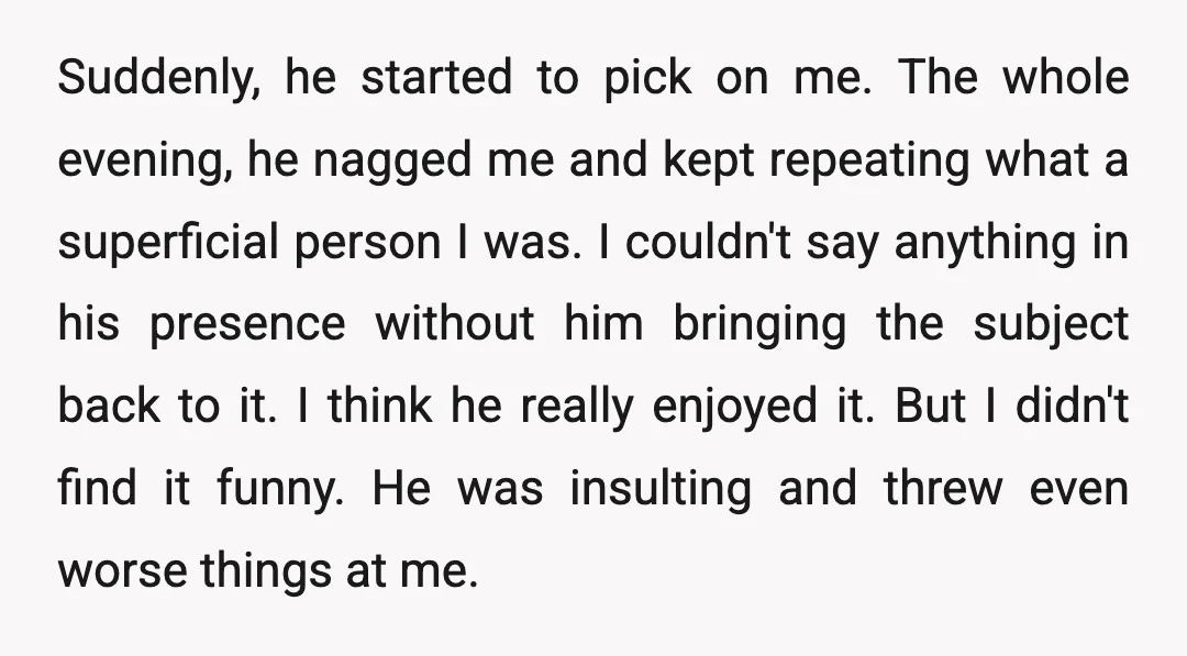 Suddenly, he started to pick on me. The whole evening, he nagged me and kept repeating what a superficial person I was. I couldn't say anything in his presence without...