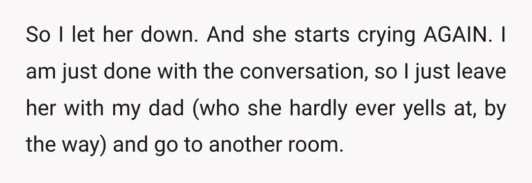 So I let her down. And she starts crying AGAIN. I am just done with the conversation, so I just leave her with my dad (who she hardly ever yells...