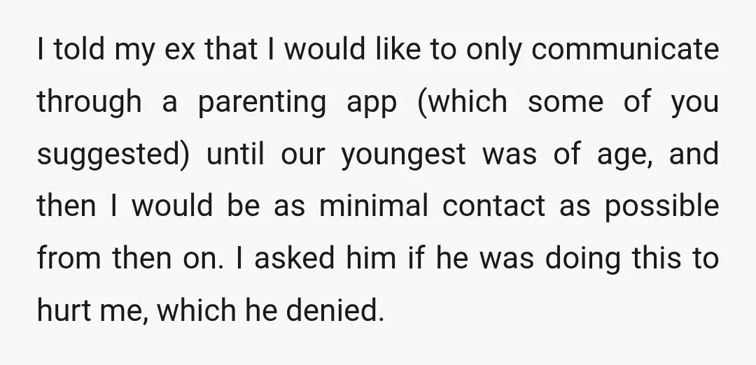 I told my ex that I would like to only communicate through a parenting app (which some of you suggested) until our youngest was of age, and then I would...