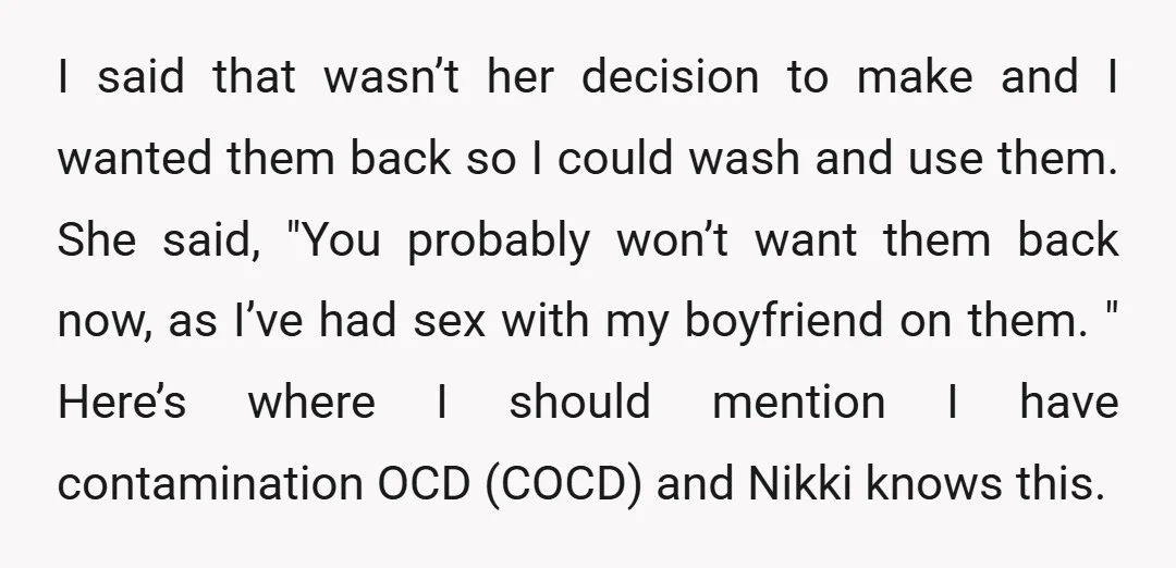 I said that wasn’t her decision to make and I wanted them back so I could wash and use them. She said, "You probably won’t want them back now, as...