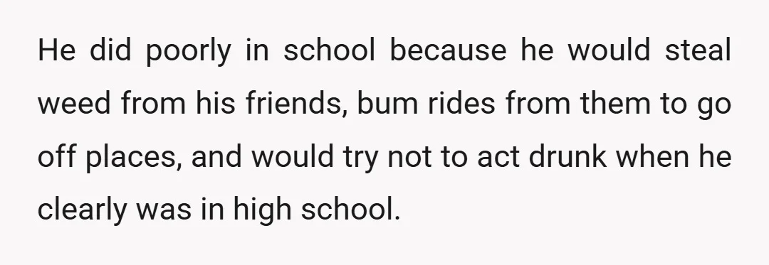 He did poorly in school because he would steal weed from his friends, bum rides from them to go off places, and would try not to act drunk when he...