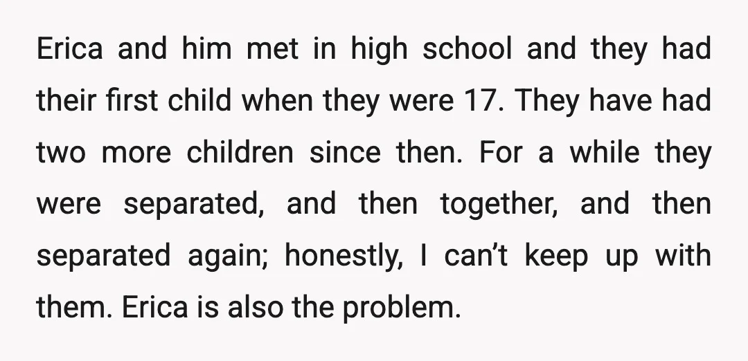 Erica and him met in high school and they had their first child when they were 17. They have had two more children since then. For a while they were...