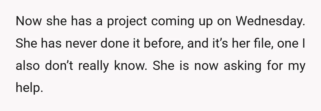 Now she has a project coming up on Wednesday. She has never done it before, and it’s her file, one I also don’t really know. She is now asking for...