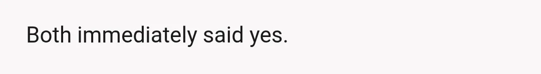 Both immediately said yes.