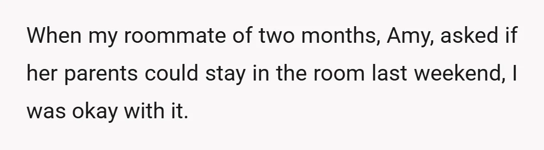 When my roommate of two months, Amy, asked if her parents could stay in the room last weekend, I was okay with it.