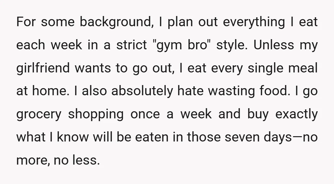 For some background, I plan out everything I eat each week in a strict "gym bro" style. Unless my girlfriend wants to go out, I eat every single meal at...