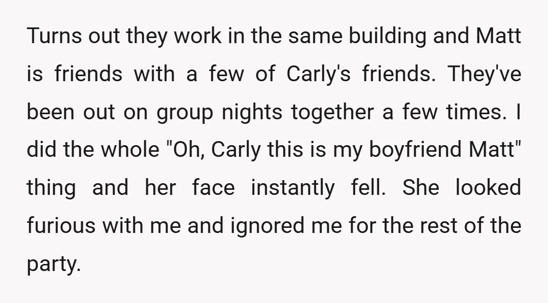 Turns out they work in the same building and Matt is friends with a few of Carly's friends. They've been out on group nights together a few times. I did...