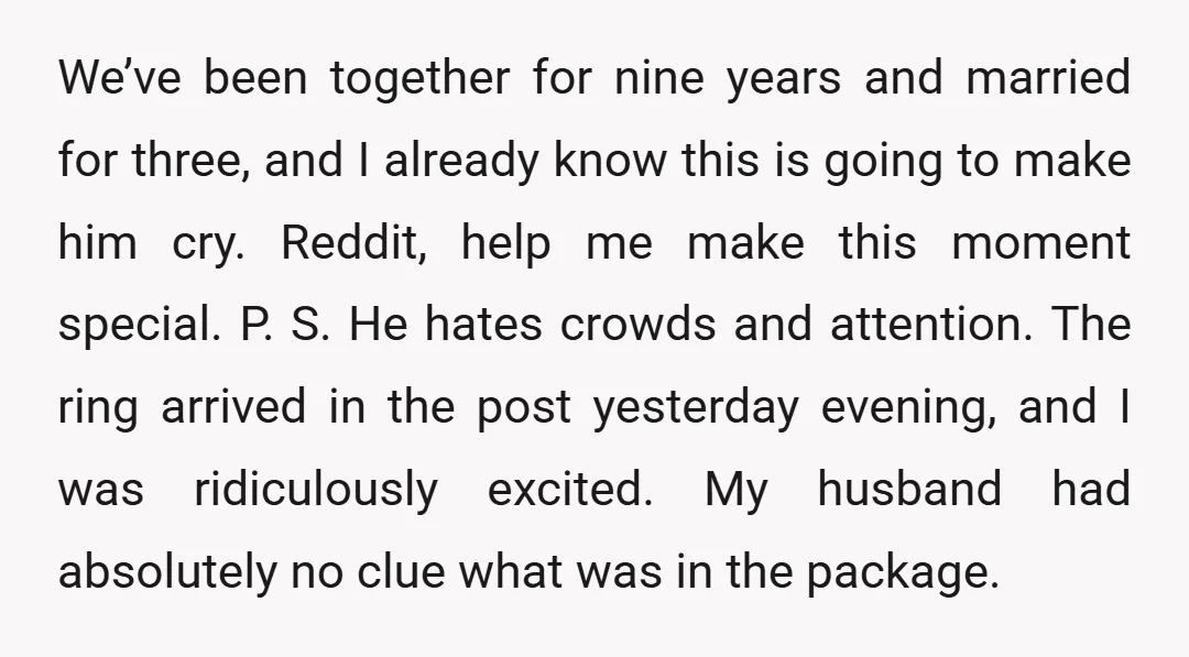We’ve been together for nine years and married for three, and I already know this is going to make him cry. Reddit, help me make this moment special. P. S....