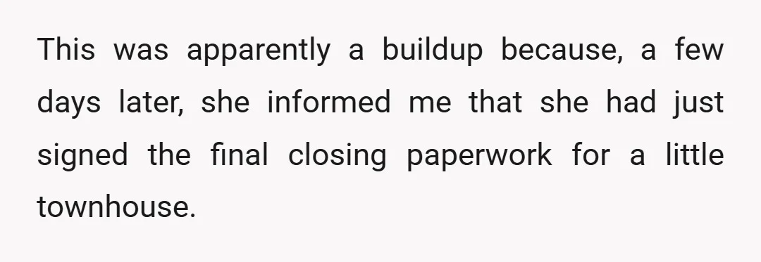 This was apparently a buildup because, a few days later, she informed me that she had just signed the final closing paperwork for a little townhouse.