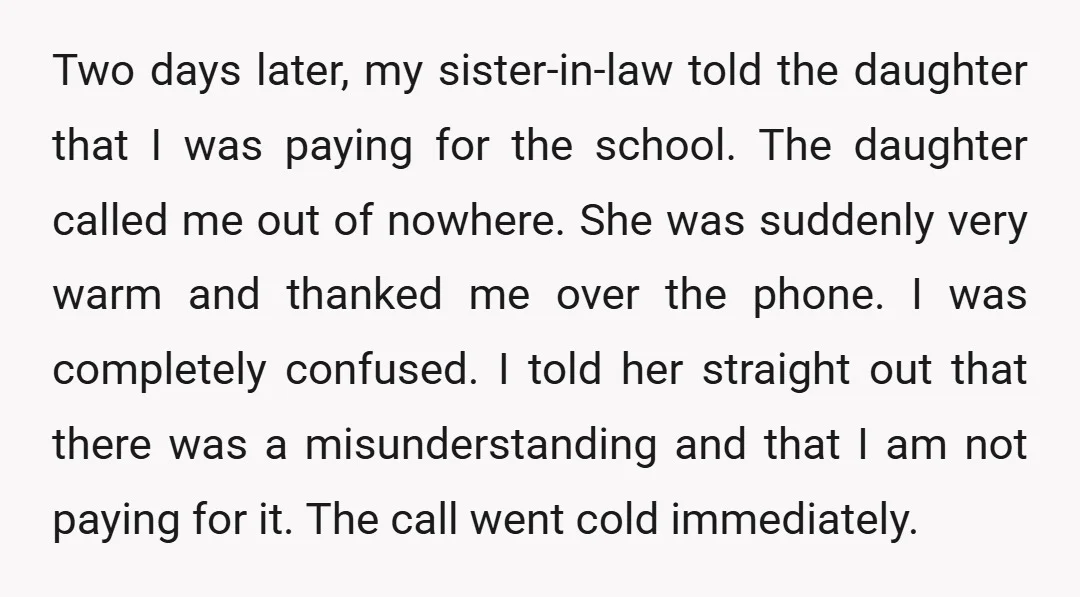 Two days later, my sister-in-law told the daughter that I was paying for the school. The daughter called me out of nowhere. She was suddenly very warm and thanked me...