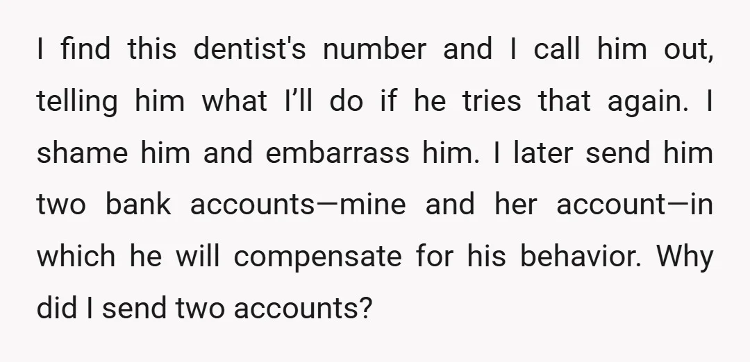 I find this dentist's number and I call him out, telling him what I’ll do if he tries that again. I shame him and embarrass him. I later send him...