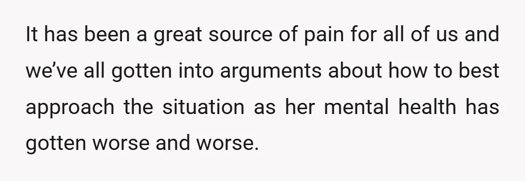 It has been a great source of pain for all of us and we’ve all gotten into arguments about how to best approach the situation as her mental health has...
