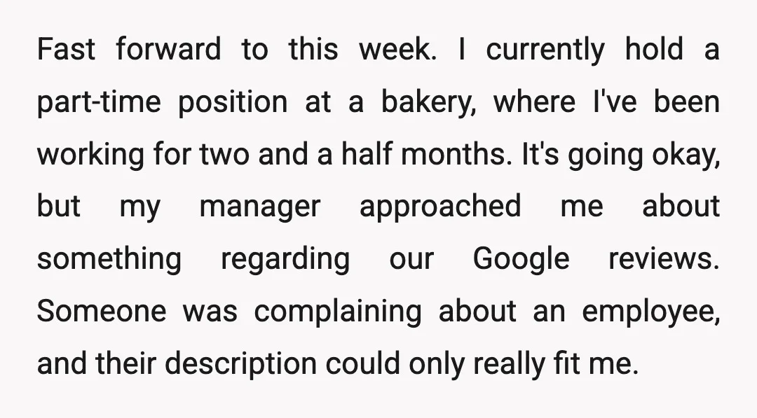 Fast forward to this week. I currently hold a part-time position at a bakery, where I've been working for two and a half months. It's going okay, but my manager...