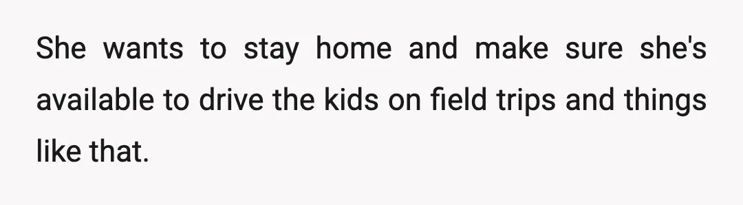 She wants to stay home and make sure she's available to drive the kids on field trips and things like that.