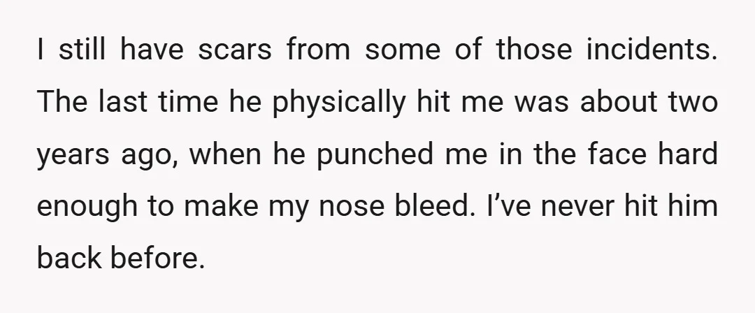 I still have scars from some of those incidents. The last time he physically hit me was about two years ago, when he punched me in the face hard enough...