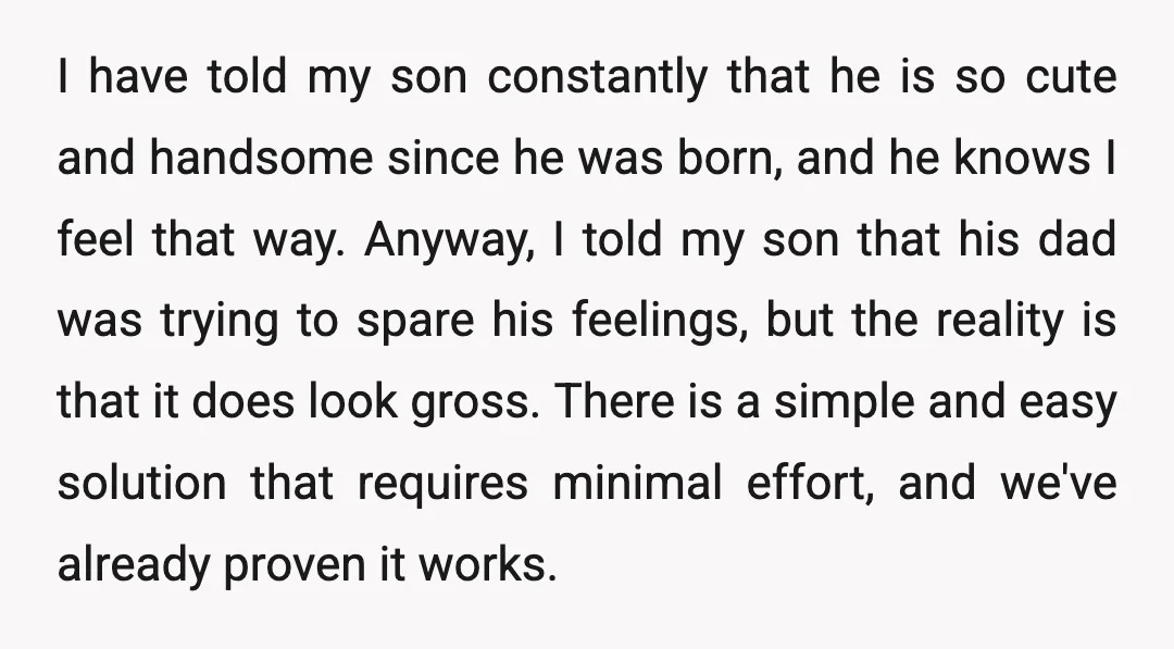 I have told my son constantly that he is so cute and handsome since he was born, and he knows I feel that way. Anyway, I told my son that...