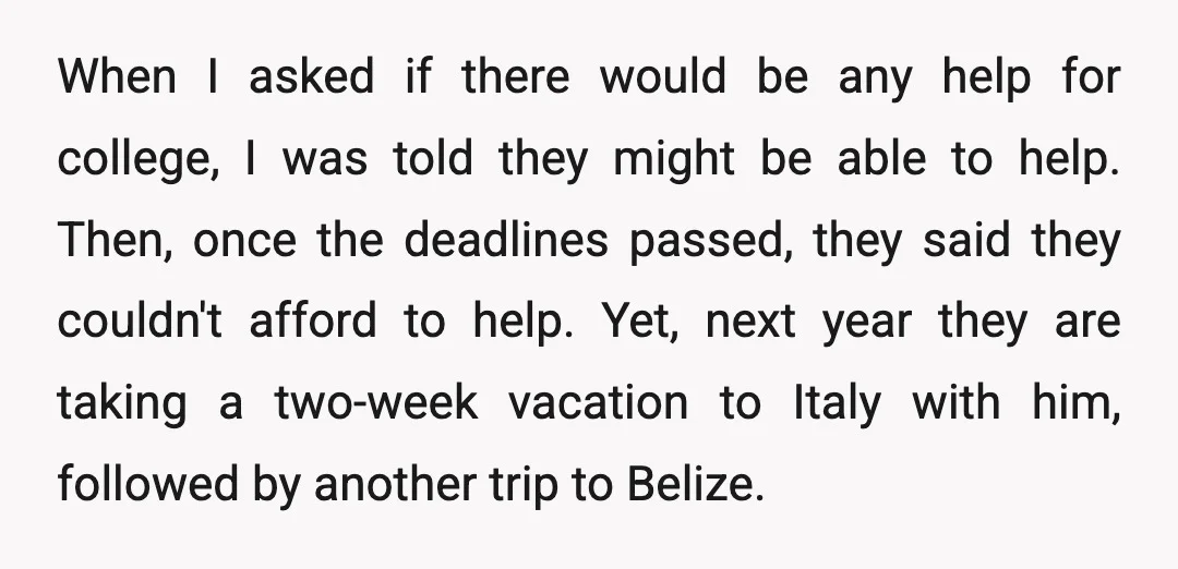 When I asked if there would be any help for college, I was told they might be able to help. Then, once the deadlines passed, they said they couldn't afford...