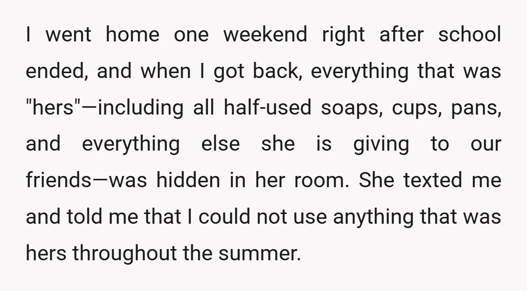 I went home one weekend right after school ended, and when I got back, everything that was "hers"—including all half-used soaps, cups, pans, and everything else she is giving to...