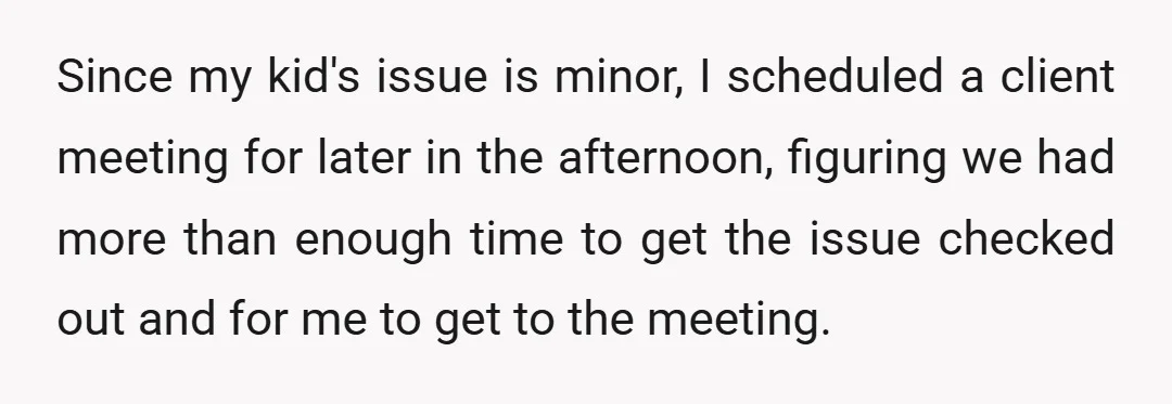 Since my kid's issue is minor, I scheduled a client meeting for later in the afternoon, figuring we had more than enough time to get the issue checked out and...