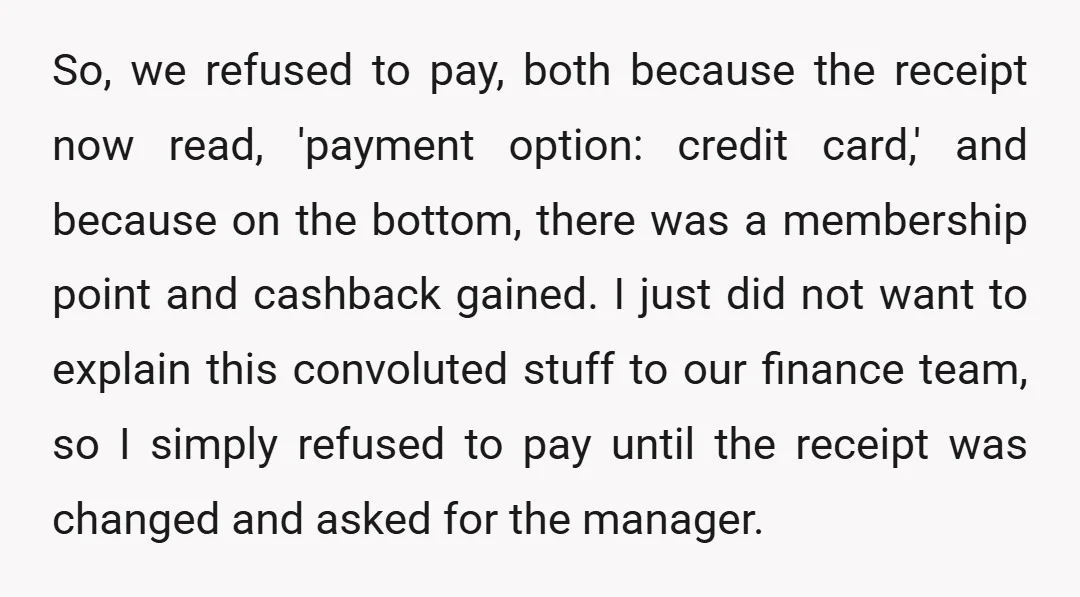 So, we refused to pay, both because the receipt now read, 'payment option: credit card,' and because on the bottom, there was a membership point and cashback gained. I just...
