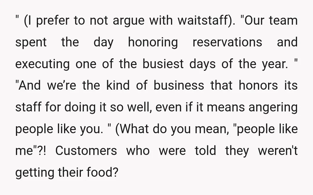 " (I prefer to not argue with waitstaff). "Our team spent the day honoring reservations and executing one of the busiest days of the year. " "And we’re the kind...