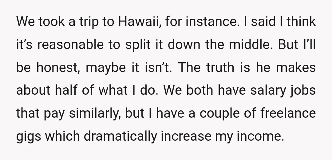 We took a trip to Hawaii, for instance. I said I think it’s reasonable to split it down the middle. But I’ll be honest, maybe it isn’t. The truth is...