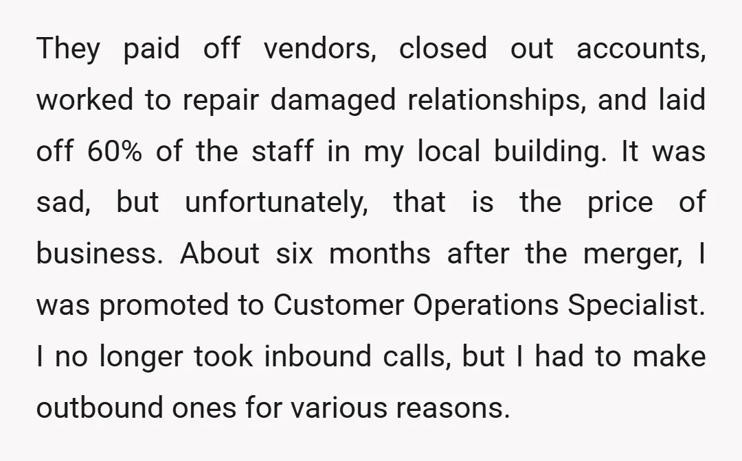 They paid off vendors, closed out accounts, worked to repair damaged relationships, and laid off 60% of the staff in my local building. It was sad, but unfortunately, that is...