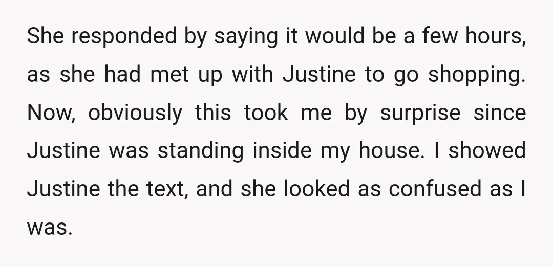She responded by saying it would be a few hours, as she had met up with Justine to go shopping. Now, obviously this took me by surprise since Justine was...