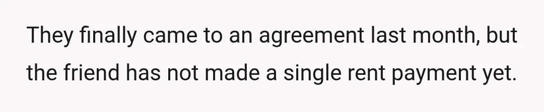 They finally came to an agreement last month, but the friend has not made a single rent payment yet.