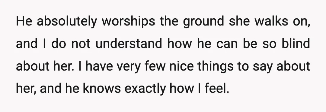 He absolutely worships the ground she walks on, and I do not understand how he can be so blind about her. I have very few nice things to say about...