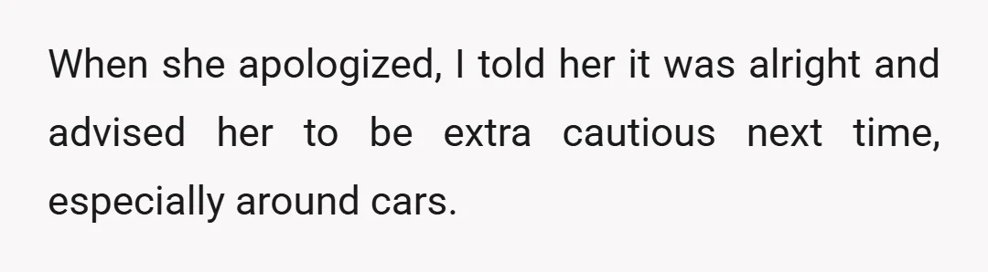 When she apologized, I told her it was alright and advised her to be extra cautious next time, especially around cars.
