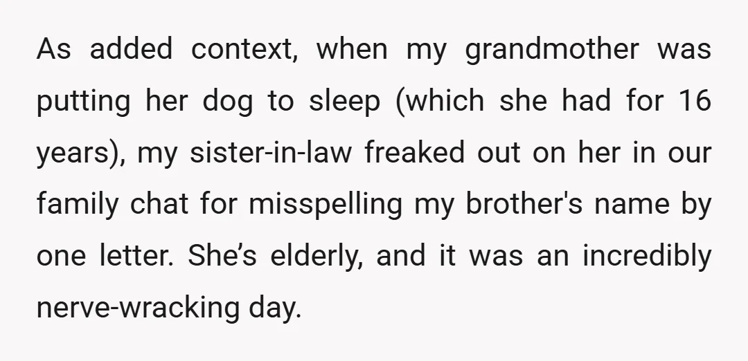 As added context, when my grandmother was putting her dog to sleep (which she had for 16 years), my sister-in-law freaked out on her in our family chat for misspelling...