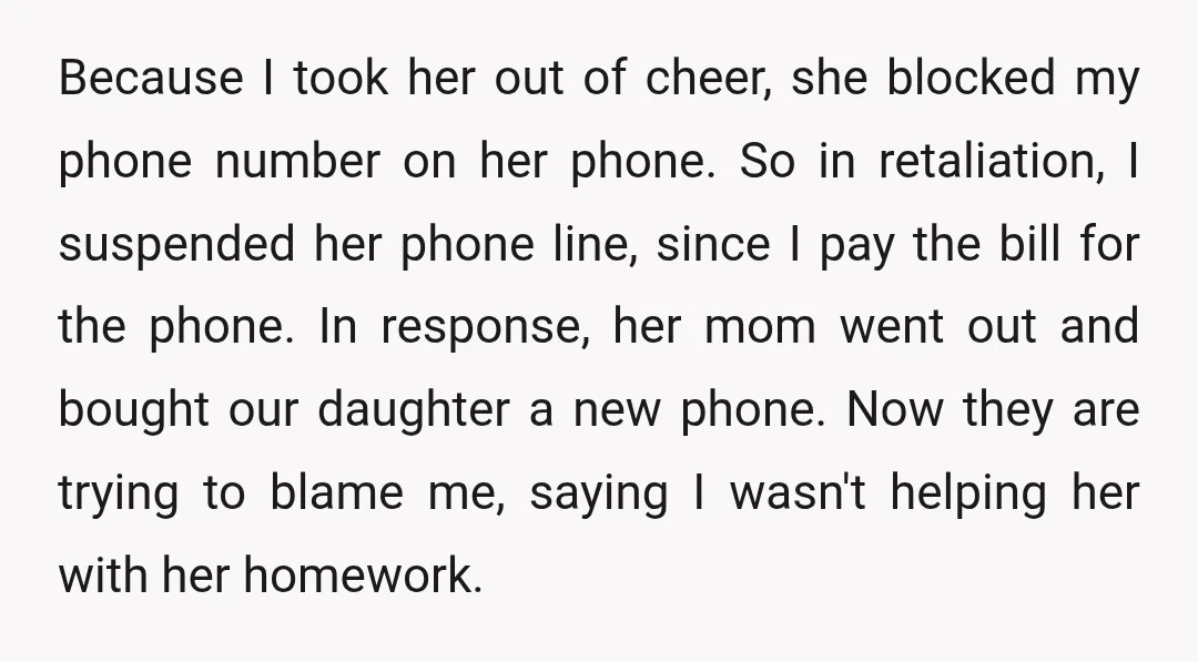 Because I took her out of cheer, she blocked my phone number on her phone. So in retaliation, I suspended her phone line, since I pay the bill for the...