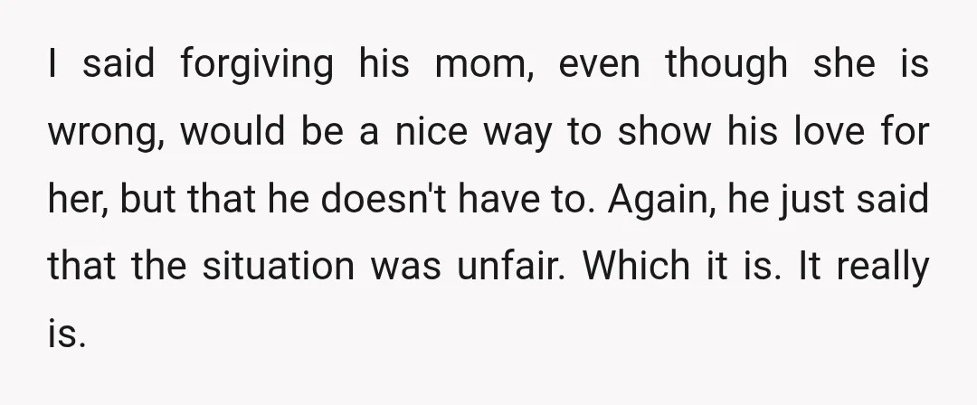 I said forgiving his mom, even though she is wrong, would be a nice way to show his love for her, but that he doesn't have to. Again, he just...