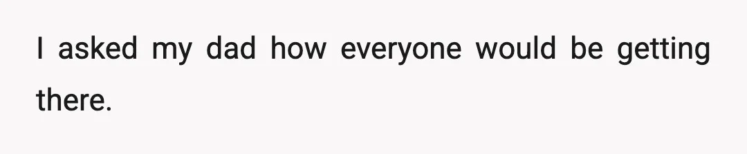 I asked my dad how everyone would be getting there.